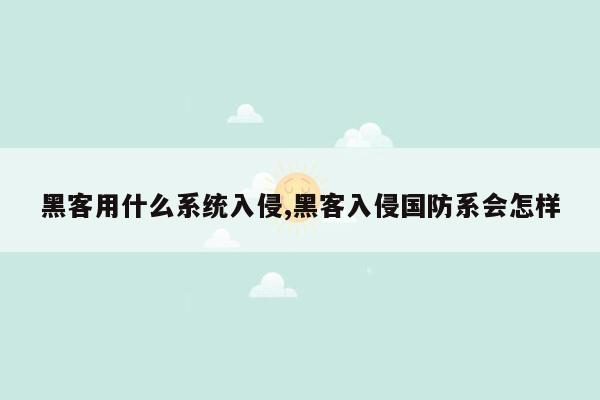 黑客用什么系统入侵,黑客入侵国防系会怎样