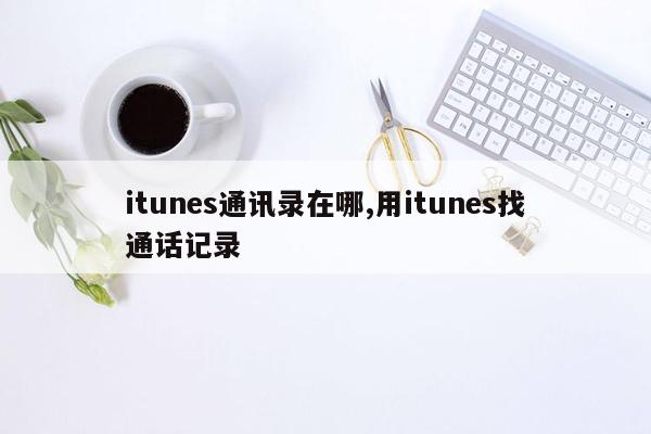 itunes通讯录在哪,用itunes找通话记录