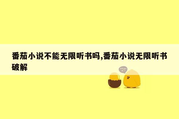 番茄小说不能无限听书吗,番茄小说无限听书破解