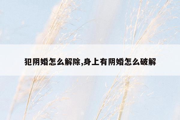 犯阴婚怎么解除,身上有阴婚怎么破解