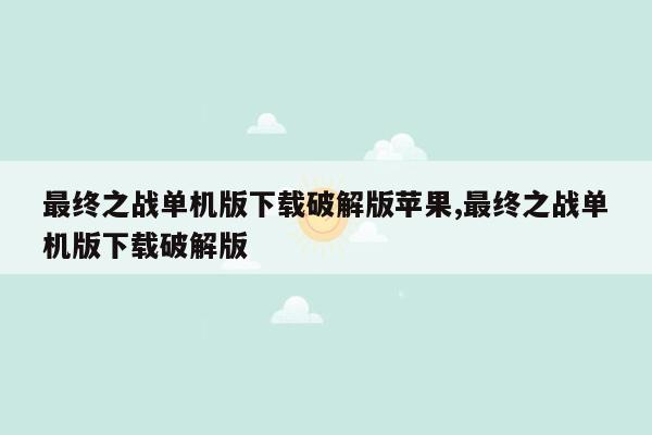 最终之战单机版下载破解版苹果,最终之战单机版下载破解版