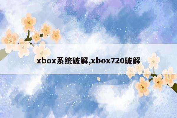 xbox系统破解,xbox720破解