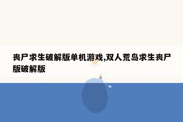 丧尸求生破解版单机游戏,双人荒岛求生丧尸版破解版