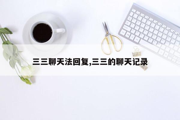 三三聊天法回复,三三的聊天记录