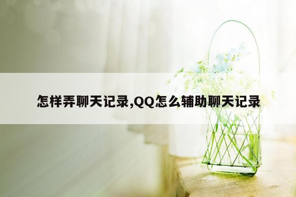 怎样弄聊天记录,QQ怎么辅助聊天记录