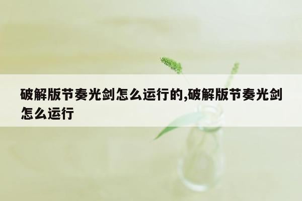 破解版节奏光剑怎么运行的,破解版节奏光剑怎么运行