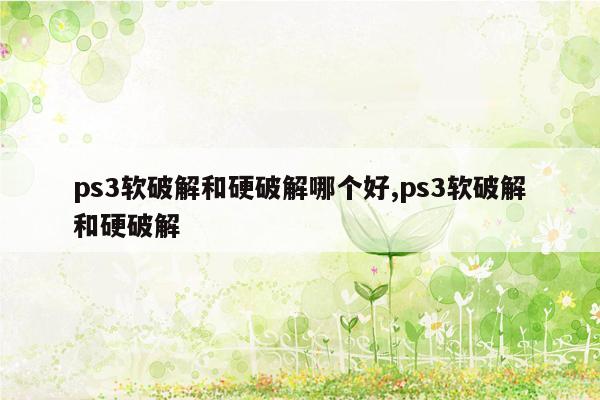 ps3软破解和硬破解哪个好,ps3软破解和硬破解