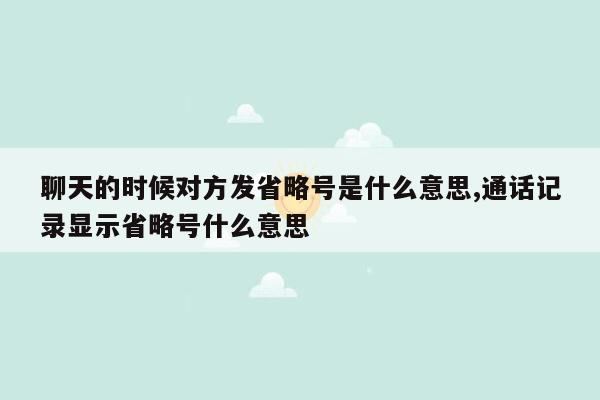 聊天的时候对方发省略号是什么意思,通话记录显示省略号什么意思