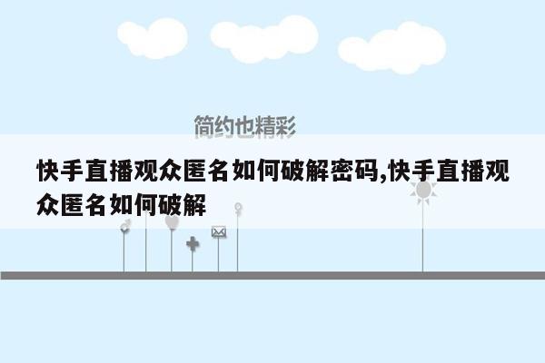 快手直播观众匿名如何破解密码,快手直播观众匿名如何破解