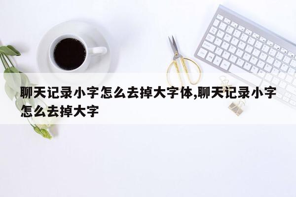 聊天记录小字怎么去掉大字体,聊天记录小字怎么去掉大字