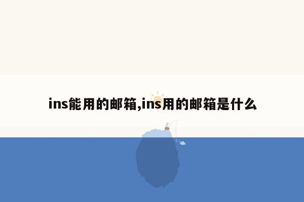 ins能用的邮箱,ins用的邮箱是什么