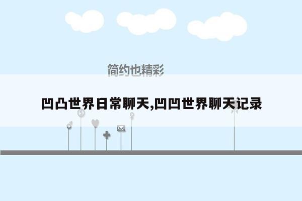 凹凸世界日常聊天,凹凹世界聊天记录