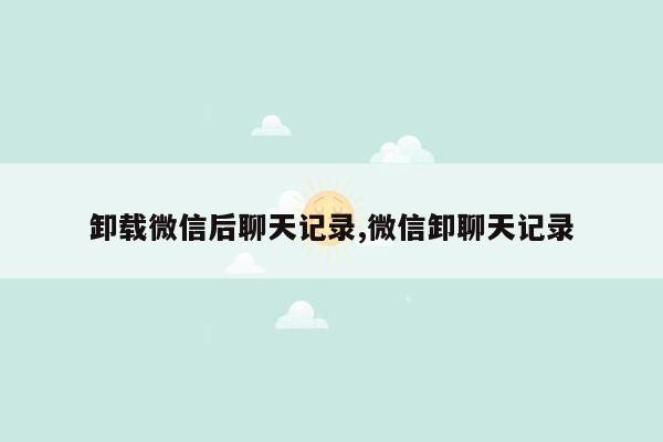 卸载微信后聊天记录,微信卸聊天记录