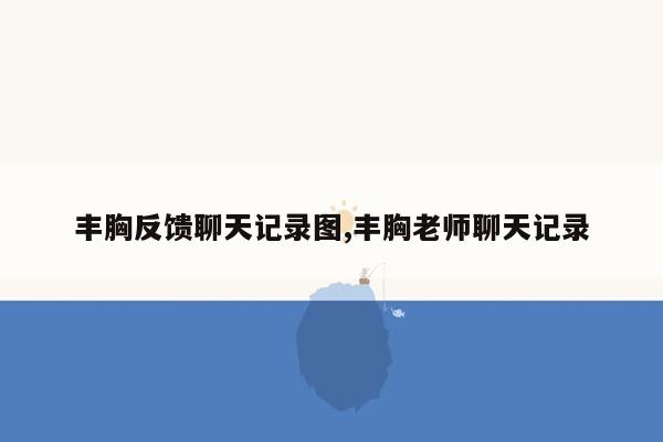 丰胸反馈聊天记录图,丰胸老师聊天记录