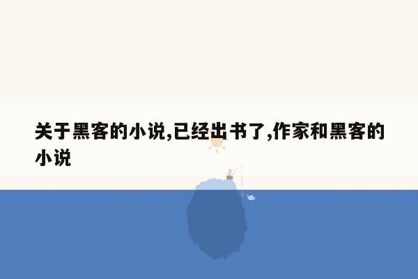 关于黑客的小说,已经出书了,作家和黑客的小说