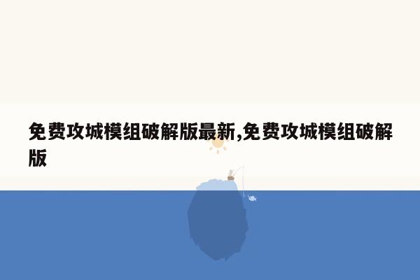 免费攻城模组破解版最新,免费攻城模组破解版