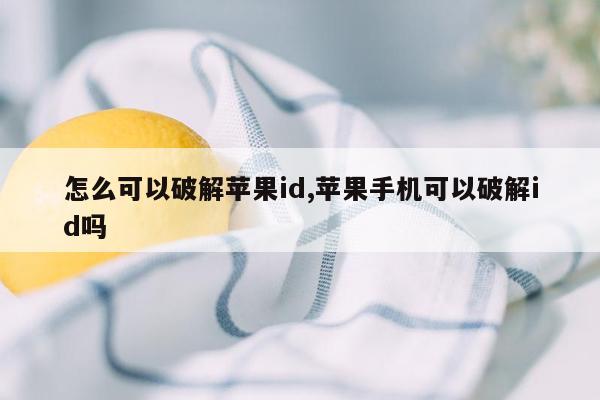 怎么可以破解苹果id,苹果手机可以破解id吗