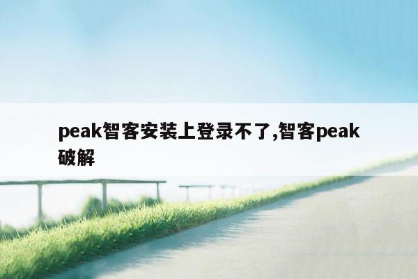 peak智客安装上登录不了,智客peak破解