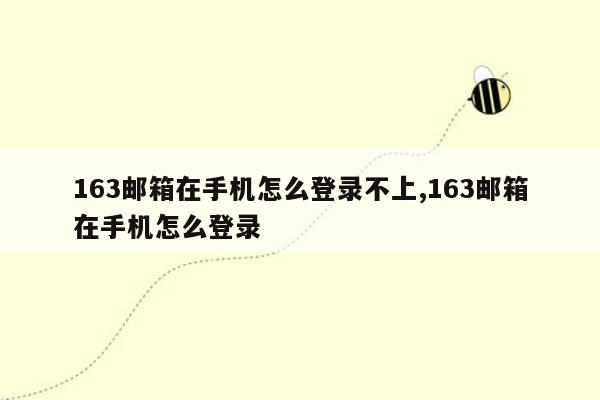 163邮箱在手机怎么登录不上,163邮箱在手机怎么登录