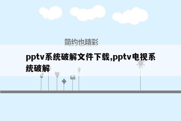 pptv系统破解文件下载,pptv电视系统破解