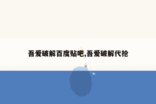 吾爱破解百度贴吧,吾爱破解代抢