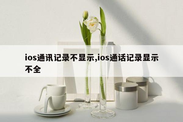 ios通讯记录不显示,ios通话记录显示不全