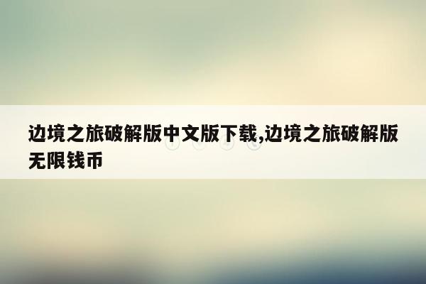 边境之旅破解版中文版下载,边境之旅破解版无限钱币