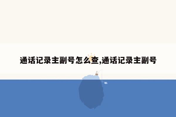 通话记录主副号怎么查,通话记录主副号