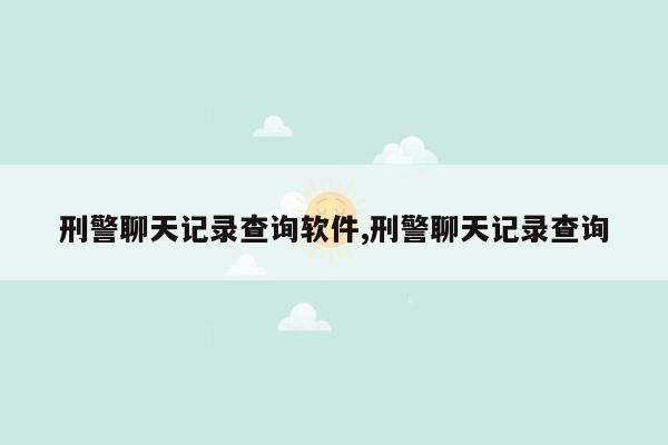 刑警聊天记录查询软件,刑警聊天记录查询