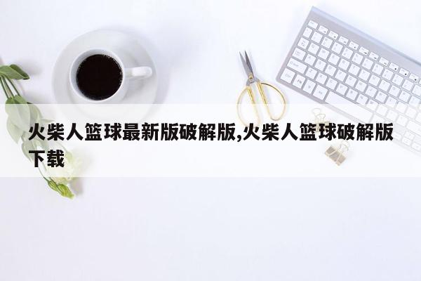 火柴人篮球最新版破解版,火柴人篮球破解版下载