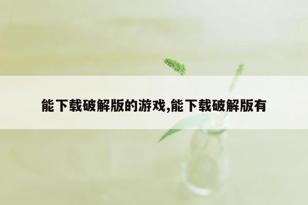 能下载破解版的游戏,能下载破解版有