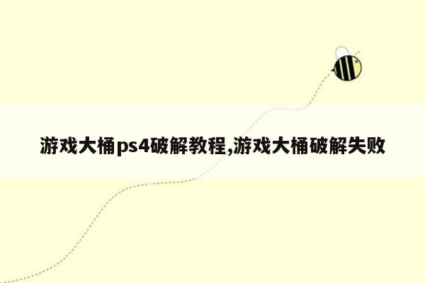 游戏大桶ps4破解教程,游戏大桶破解失败