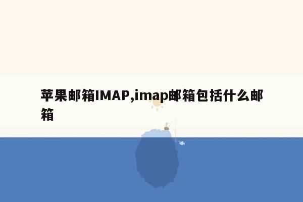 苹果邮箱IMAP,imap邮箱包括什么邮箱