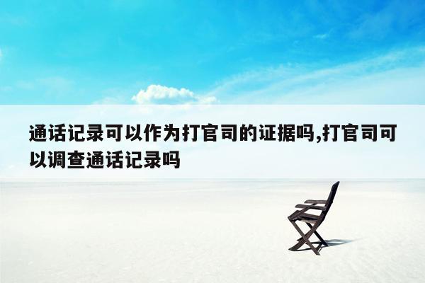 通话记录可以作为打官司的证据吗,打官司可以调查通话记录吗