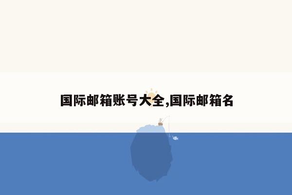 国际邮箱账号大全,国际邮箱名