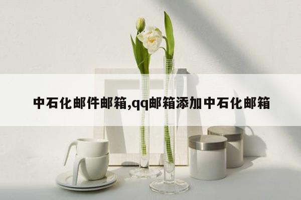 中石化邮件邮箱,qq邮箱添加中石化邮箱