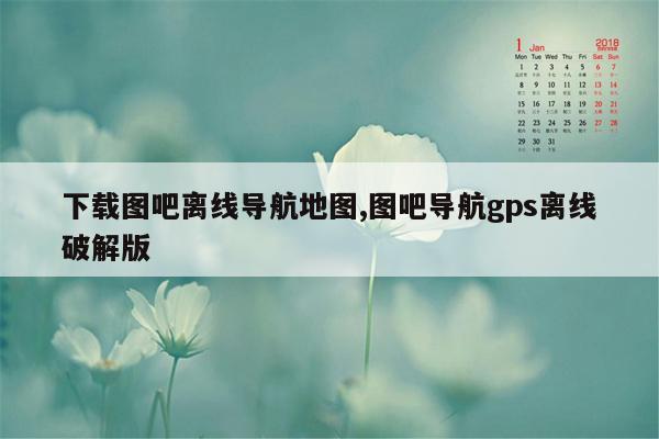 下载图吧离线导航地图,图吧导航gps离线破解版