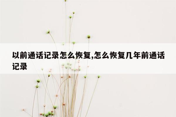 以前通话记录怎么恢复,怎么恢复几年前通话记录