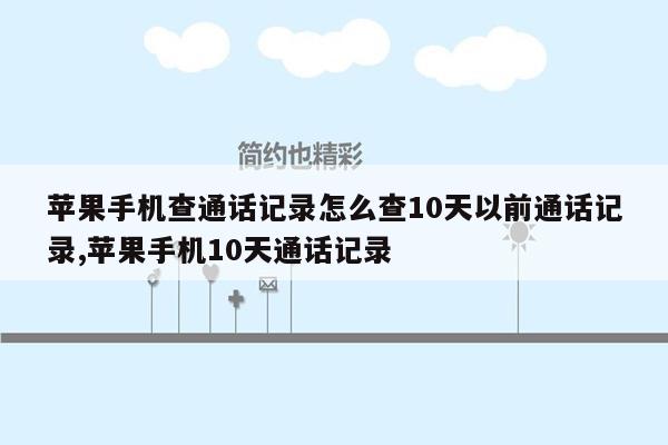 苹果手机查通话记录怎么查10天以前通话记录,苹果手机10天通话记录