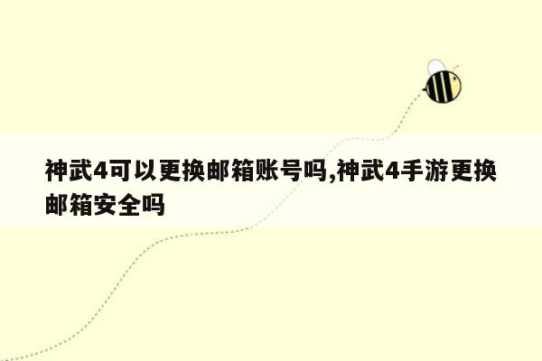 神武4可以更换邮箱账号吗,神武4手游更换邮箱安全吗