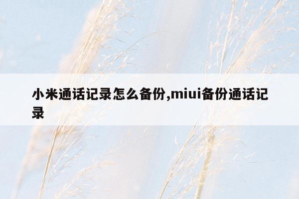 小米通话记录怎么备份,miui备份通话记录