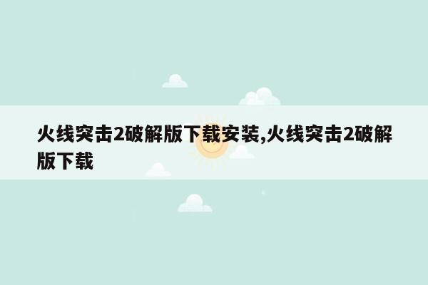 火线突击2破解版下载安装,火线突击2破解版下载