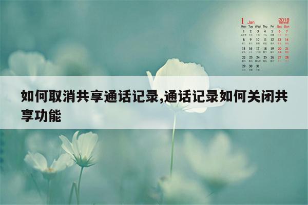 如何取消共享通话记录,通话记录如何关闭共享功能