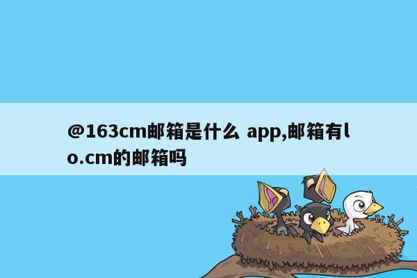 @163cm邮箱是什么 app,邮箱有lo.cm的邮箱吗