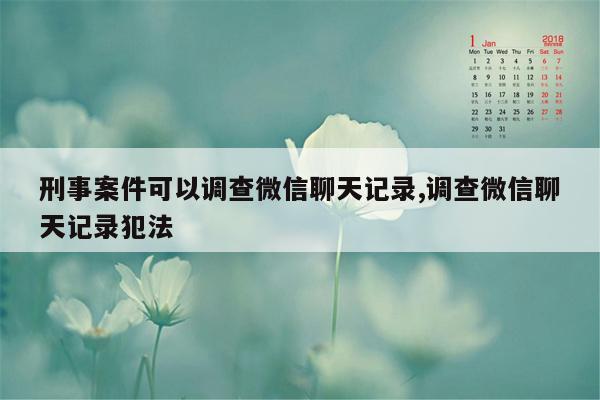 刑事案件可以调查微信聊天记录,调查微信聊天记录犯法