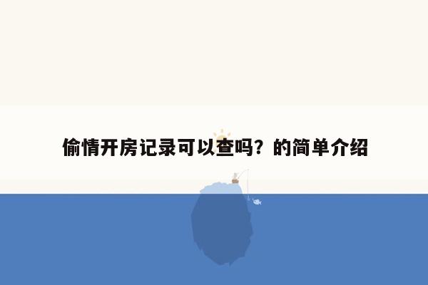 偷情开房记录可以查吗？的简单介绍