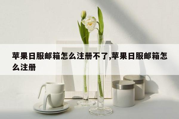 苹果日服邮箱怎么注册不了,苹果日服邮箱怎么注册