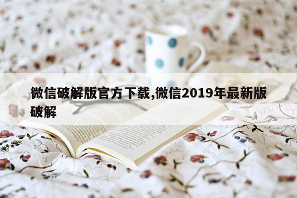 微信破解版官方下载,微信2019年最新版破解