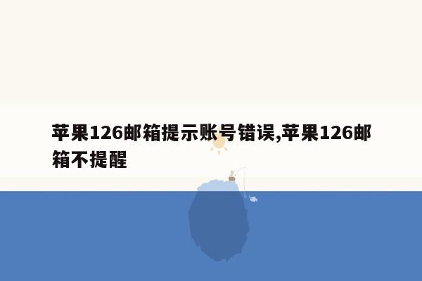 苹果126邮箱提示账号错误,苹果126邮箱不提醒