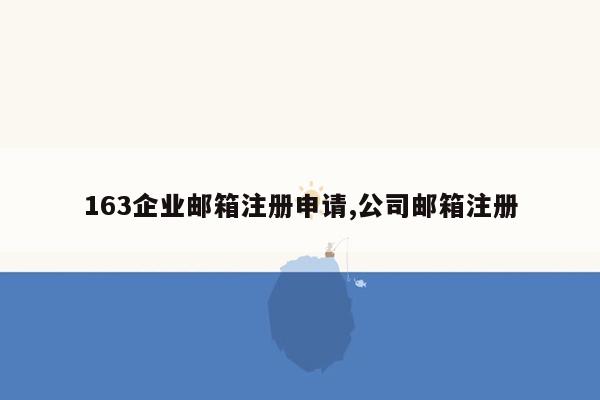 163企业邮箱注册申请,公司邮箱注册